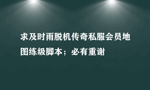 求及时雨脱机传奇私服会员地图练级脚本；必有重谢