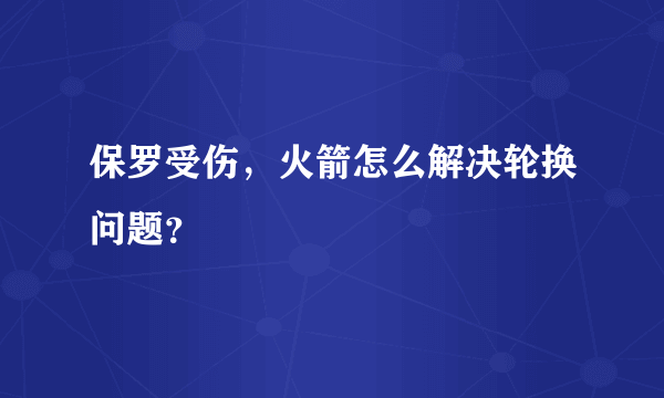 保罗受伤，火箭怎么解决轮换问题？