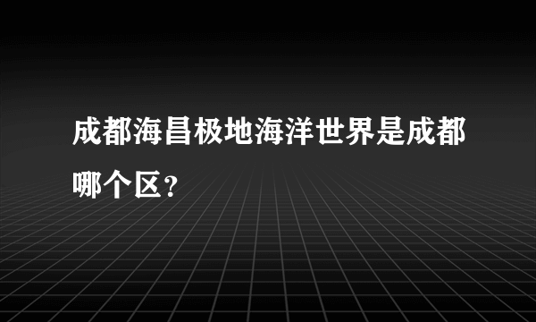 成都海昌极地海洋世界是成都哪个区？