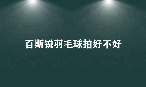 百斯锐羽毛球拍好不好