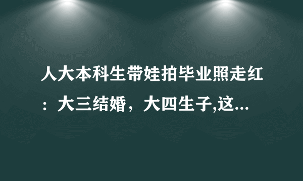 人大本科生带娃拍毕业照走红：大三结婚，大四生子,这种现象会不会越来越多？