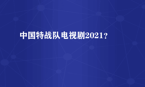 中国特战队电视剧2021？