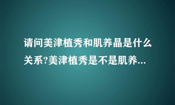 请问美津植秀和肌养晶是什么关系?美津植秀是不是肌养晶的一个系列？