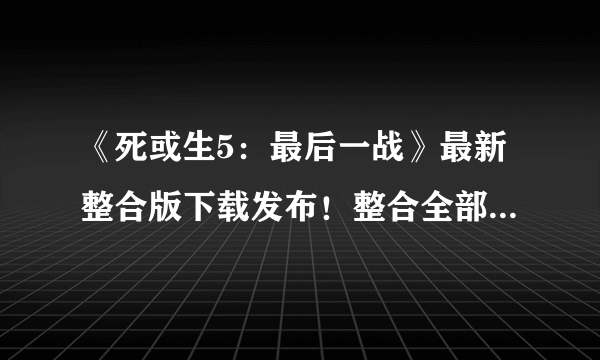 《死或生5：最后一战》最新整合版下载发布！整合全部15 DLC