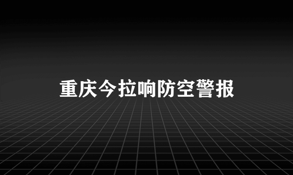 重庆今拉响防空警报