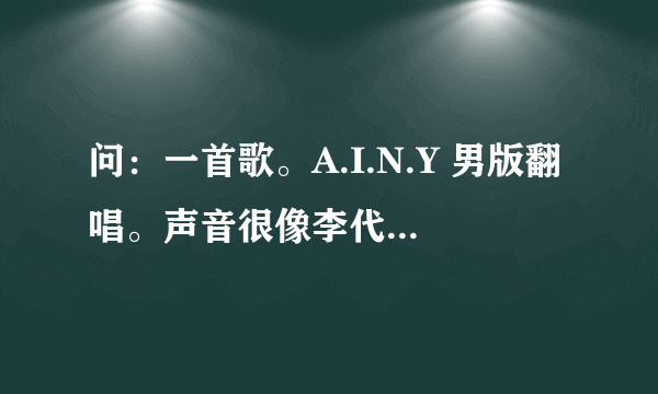 问：一首歌。A.I.N.Y 男版翻唱。声音很像李代沫那个声音！求求求