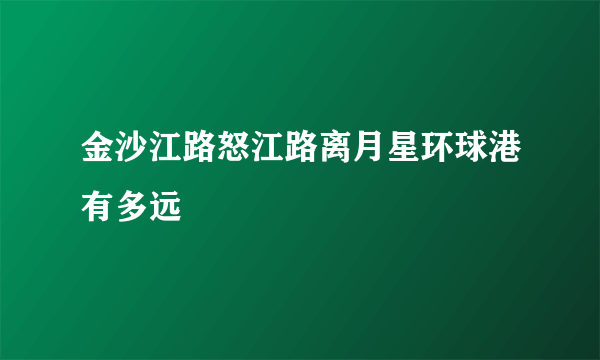 金沙江路怒江路离月星环球港有多远