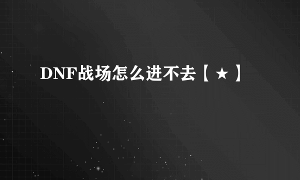 DNF战场怎么进不去【★】