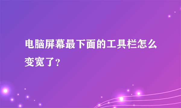 电脑屏幕最下面的工具栏怎么变宽了？