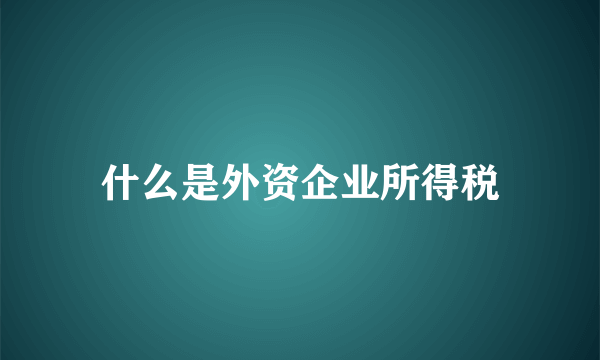 什么是外资企业所得税