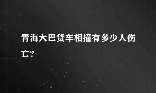 青海大巴货车相撞有多少人伤亡？