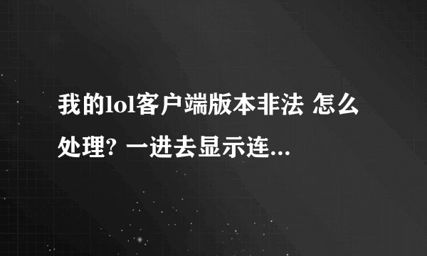 我的lol客户端版本非法 怎么处理? 一进去显示连接版本服务器时,客户端版本非法,