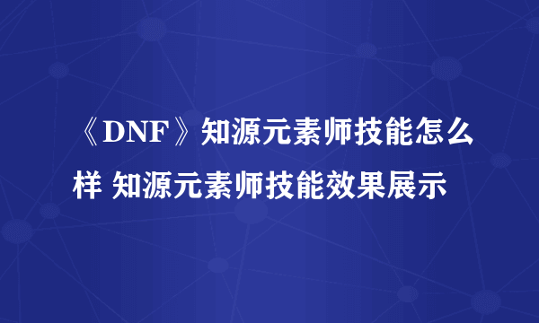 《DNF》知源元素师技能怎么样 知源元素师技能效果展示