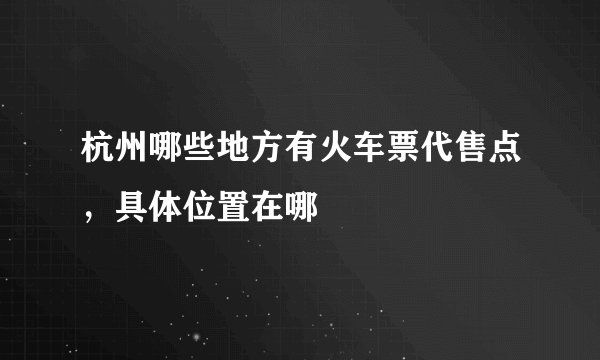 杭州哪些地方有火车票代售点，具体位置在哪