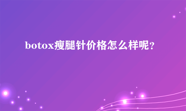 botox瘦腿针价格怎么样呢？