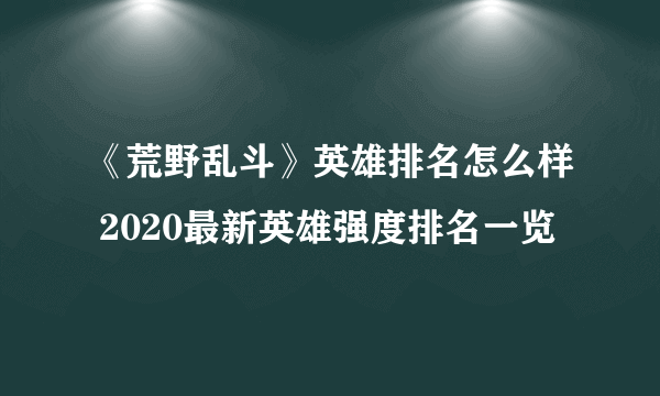 《荒野乱斗》英雄排名怎么样 2020最新英雄强度排名一览