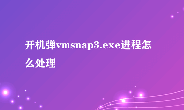 开机弹vmsnap3.exe进程怎么处理