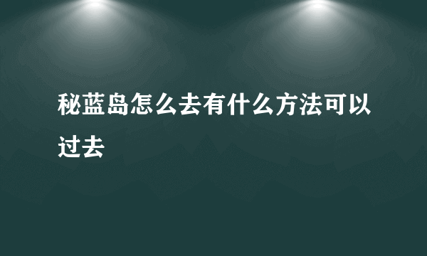 秘蓝岛怎么去有什么方法可以过去