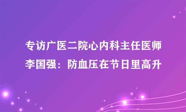 专访广医二院心内科主任医师李国强：防血压在节日里高升