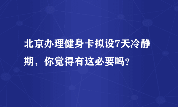 北京办理健身卡拟设7天冷静期，你觉得有这必要吗？