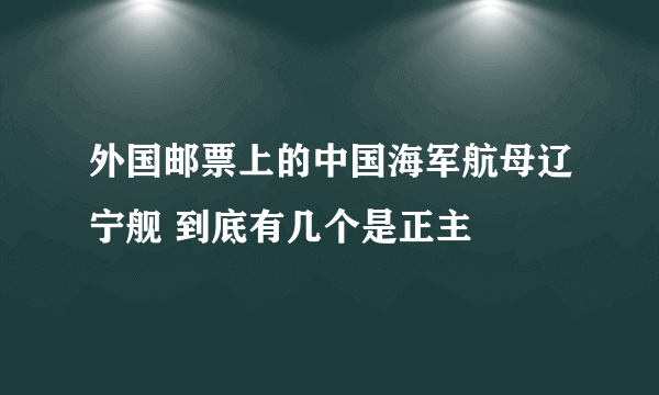 外国邮票上的中国海军航母辽宁舰 到底有几个是正主