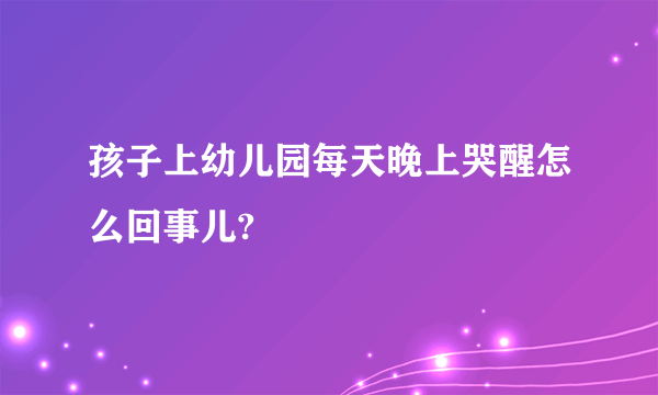 孩子上幼儿园每天晚上哭醒怎么回事儿?