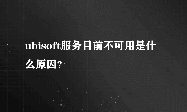 ubisoft服务目前不可用是什么原因？