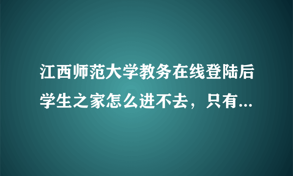 江西师范大学教务在线登陆后学生之家怎么进不去，只有照片，连成绩也差不了。。坑爹啊，谁有办法？