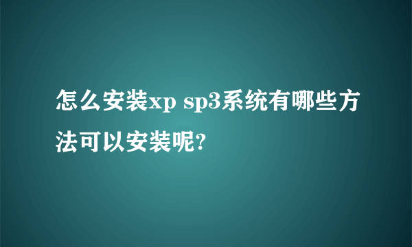 怎么安装xp sp3系统有哪些方法可以安装呢?