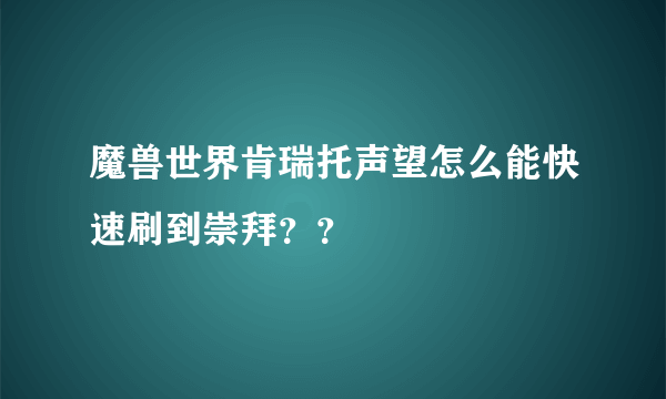 魔兽世界肯瑞托声望怎么能快速刷到崇拜？？