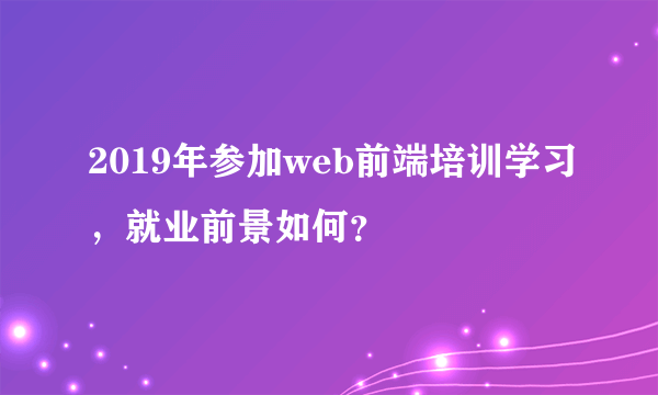 2019年参加web前端培训学习，就业前景如何？