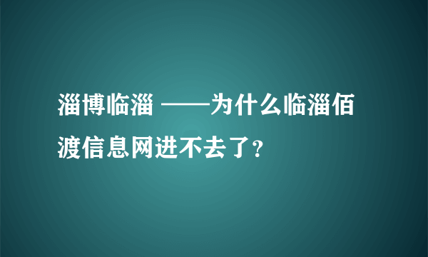 淄博临淄 ——为什么临淄佰渡信息网进不去了？