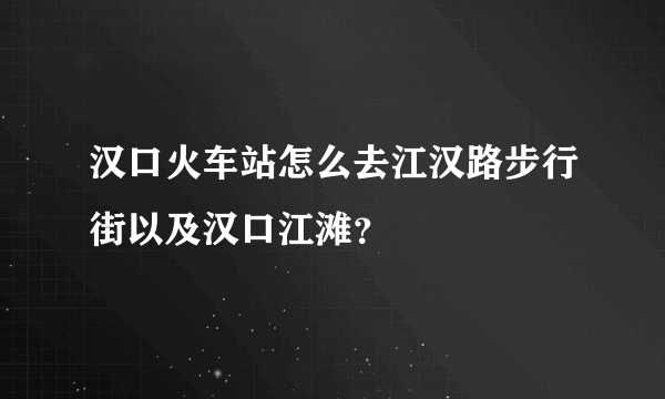 汉口火车站怎么去江汉路步行街以及汉口江滩？