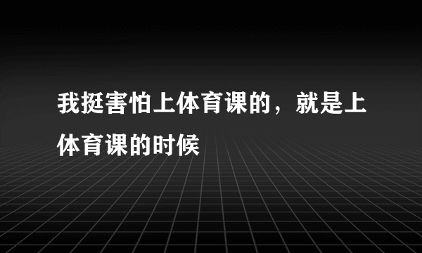 我挺害怕上体育课的，就是上体育课的时候