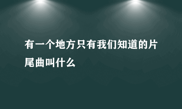 有一个地方只有我们知道的片尾曲叫什么