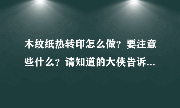 木纹纸热转印怎么做？要注意些什么？请知道的大侠告诉下谢谢！