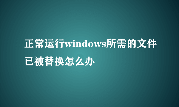 正常运行windows所需的文件已被替换怎么办