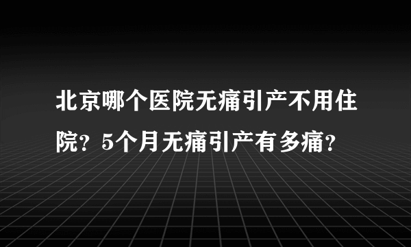 北京哪个医院无痛引产不用住院？5个月无痛引产有多痛？