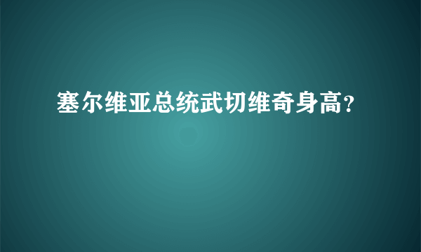 塞尔维亚总统武切维奇身高？