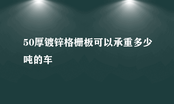 50厚镀锌格栅板可以承重多少吨的车