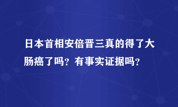 日本首相安倍晋三真的得了大肠癌了吗？有事实证据吗？