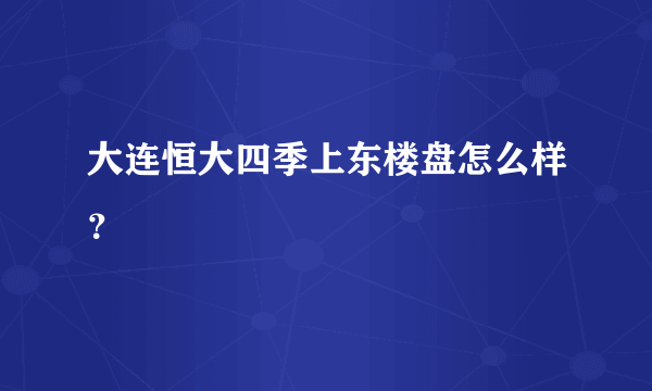 大连恒大四季上东楼盘怎么样？