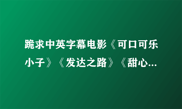 跪求中英字幕电影《可口可乐小子》《发达之路》《甜心先生》《巴塞罗那》《优势合作》