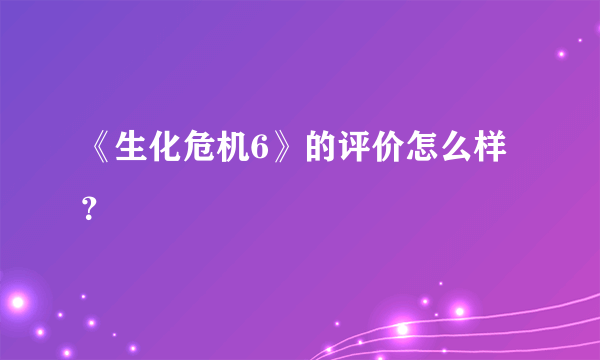 《生化危机6》的评价怎么样？