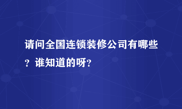 请问全国连锁装修公司有哪些？谁知道的呀？