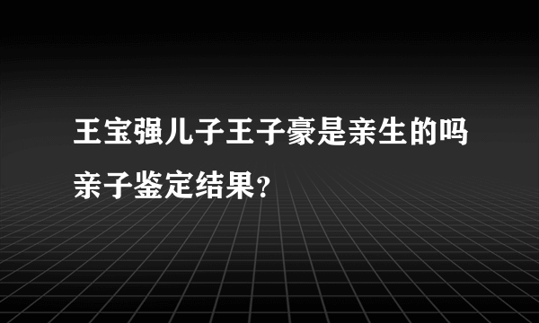 王宝强儿子王子豪是亲生的吗亲子鉴定结果？