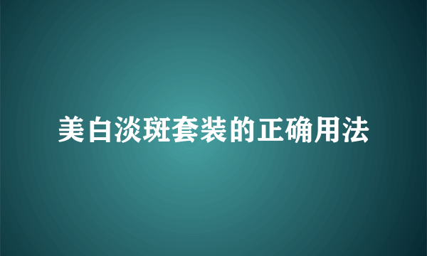 美白淡斑套装的正确用法