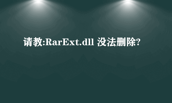 请教:RarExt.dll 没法删除?