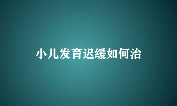 小儿发育迟缓如何治