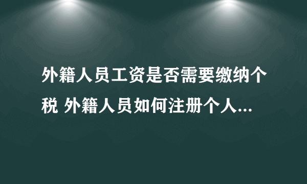 外籍人员工资是否需要缴纳个税 外籍人员如何注册个人所得税APP